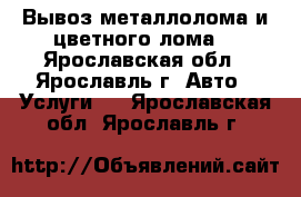 Вывоз металлолома и цветного лома. - Ярославская обл., Ярославль г. Авто » Услуги   . Ярославская обл.,Ярославль г.